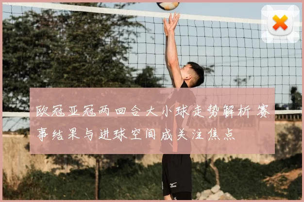 欧冠亚冠两回合大小球走势解析 赛事结果与进球空间成关注焦点