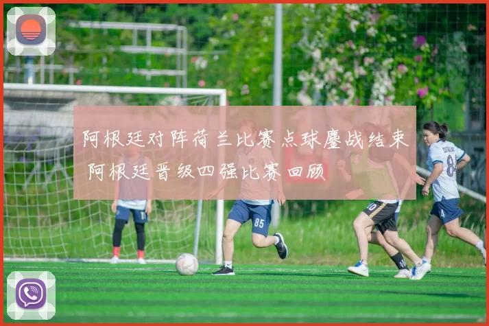 阿根廷对阵荷兰比赛点球鏖战结束 阿根廷晋级四强比赛回顾