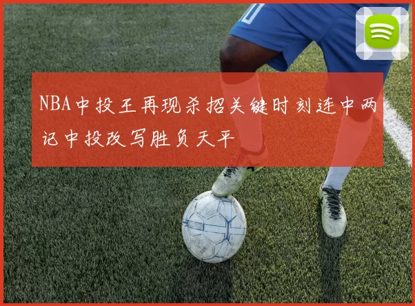 NBA中投王再现杀招关键时刻连中两记中投改写胜负天平