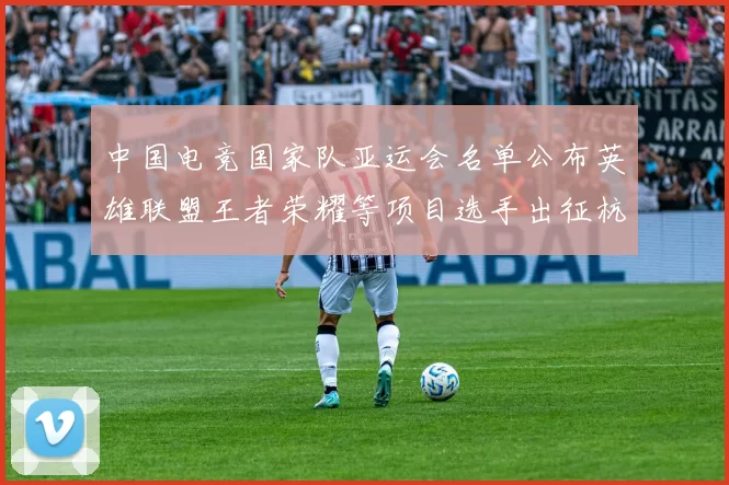 中国电竞国家队亚运会名单公布英雄联盟王者荣耀等项目选手出征杭州