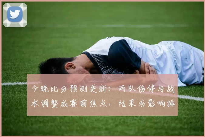 今晚比分预测更新：两队伤停与战术调整成赛前焦点，结果或影响排名走势