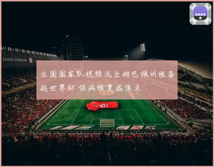 法国国家队视频流出姆巴佩训练备战世界杯 伤病恢复成焦点