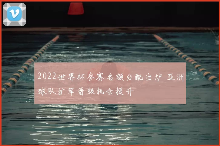 2022世界杯参赛名额分配出炉 亚洲球队扩军晋级机会提升