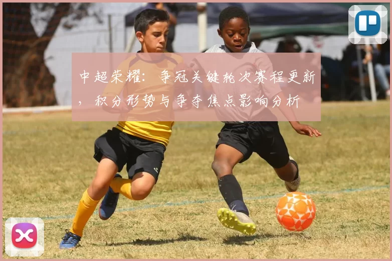 中超荣耀：争冠关键轮次赛程更新，积分形势与争夺焦点影响分析