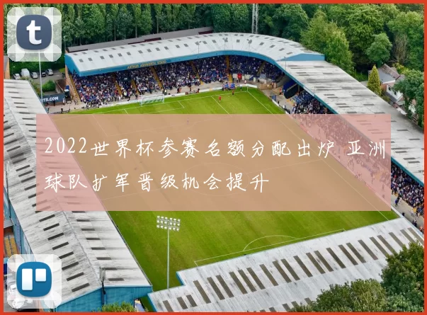 2022世界杯参赛名额分配出炉 亚洲球队扩军晋级机会提升