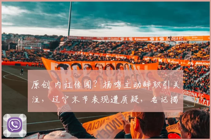 原创 内讧传闻？杨鸣主动辞职引关注，辽宁末节表现遭质疑，名记揭露球队隐情