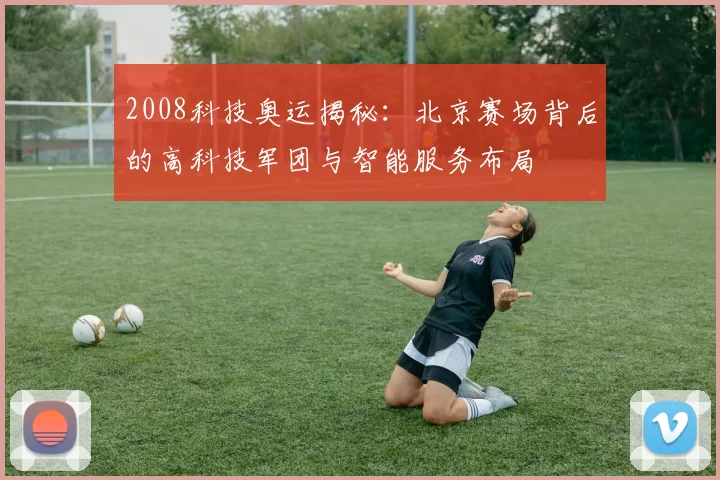2008科技奥运揭秘：北京赛场背后的高科技军团与智能服务布局