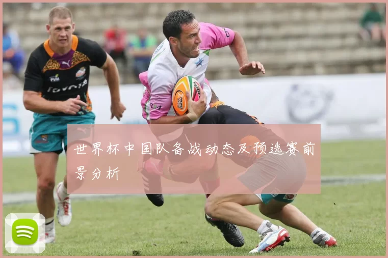 世界杯中国队备战动态及预选赛前景分析