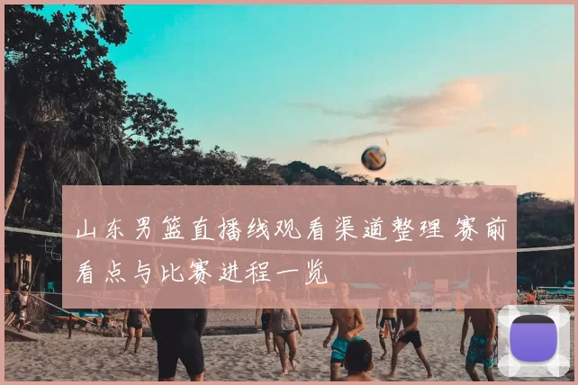 山东男篮直播线观看渠道整理 赛前看点与比赛进程一览