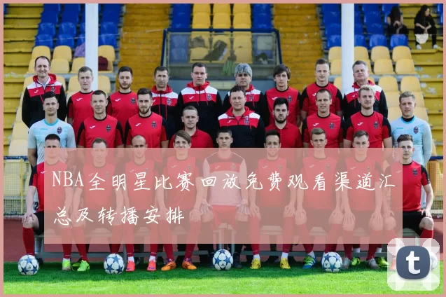 NBA全明星比赛回放免费观看渠道汇总及转播安排