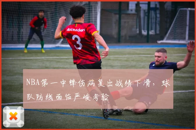 NBA第一中锋伤病复出战绩下滑，球队防线面临严峻考验