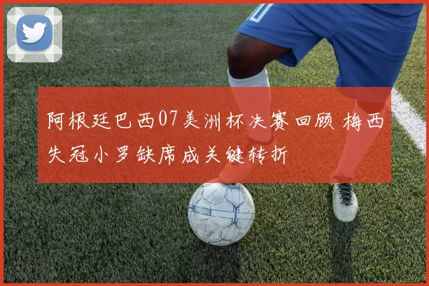阿根廷巴西07美洲杯决赛回顾 梅西失冠小罗缺席成关键转折