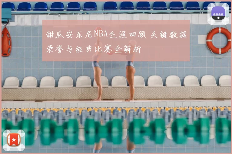 甜瓜安东尼NBA生涯回顾 关键数据荣誉与经典比赛全解析