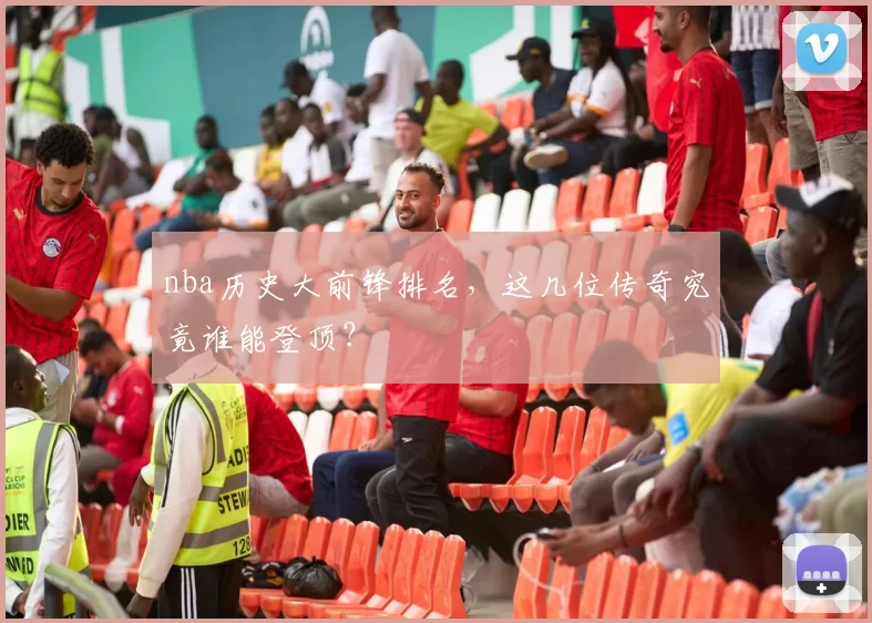 nba历史大前锋排名，这几位传奇究竟谁能登顶？