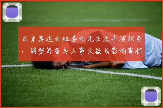 东京奥运会组委会免去总导演职务，调整筹备与人事交接或影响赛程