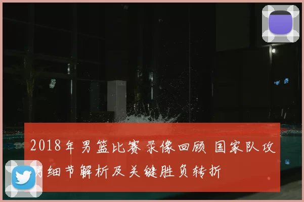2018年男篮比赛录像回顾 国家队攻防细节解析及关键胜负转折