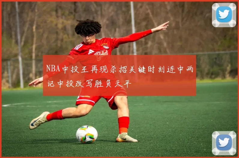 NBA中投王再现杀招关键时刻连中两记中投改写胜负天平