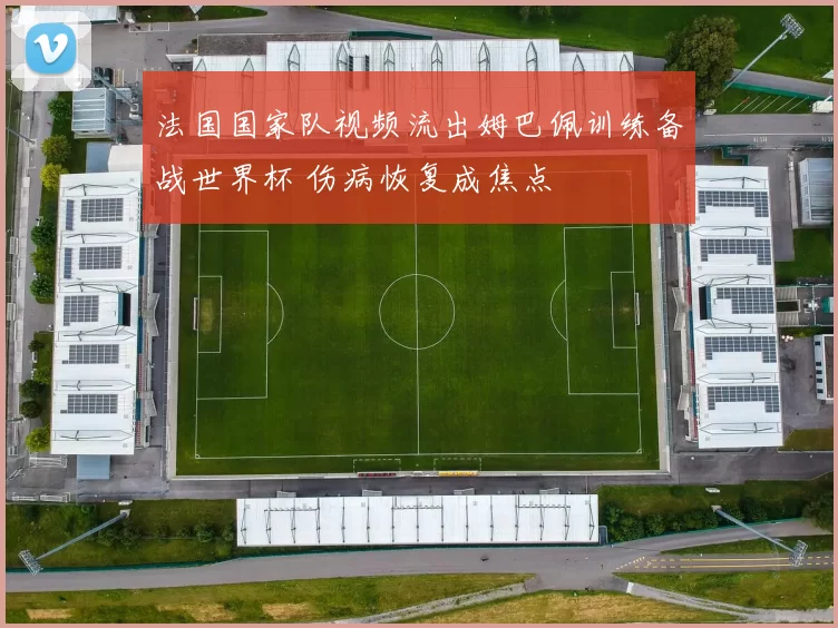 法国国家队视频流出姆巴佩训练备战世界杯 伤病恢复成焦点