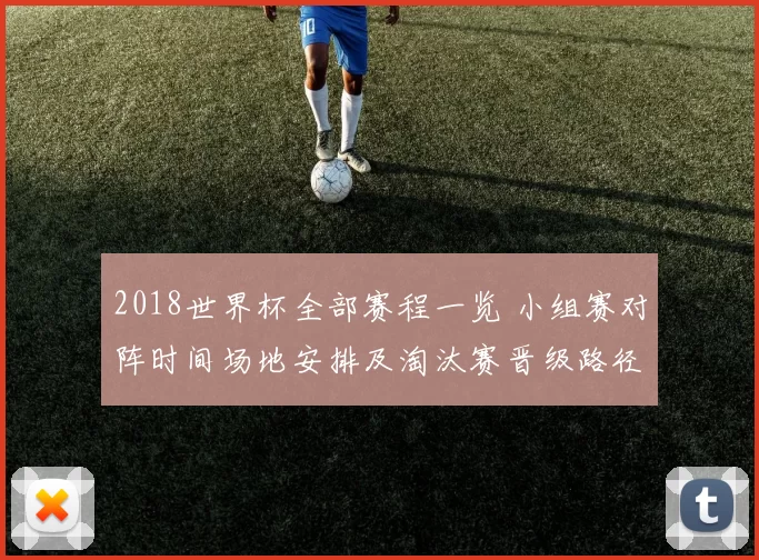 2018世界杯全部赛程一览 小组赛对阵时间场地安排及淘汰赛晋级路径