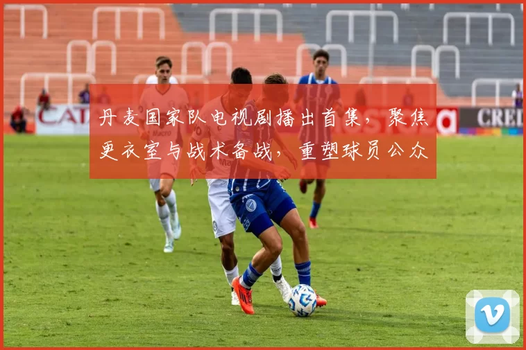 丹麦国家队电视剧播出首集，聚焦更衣室与战术备战，重塑球员公众形象