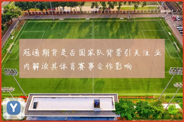 冠通期货是否国家队背景引关注 业内解读其体育赛事合作影响