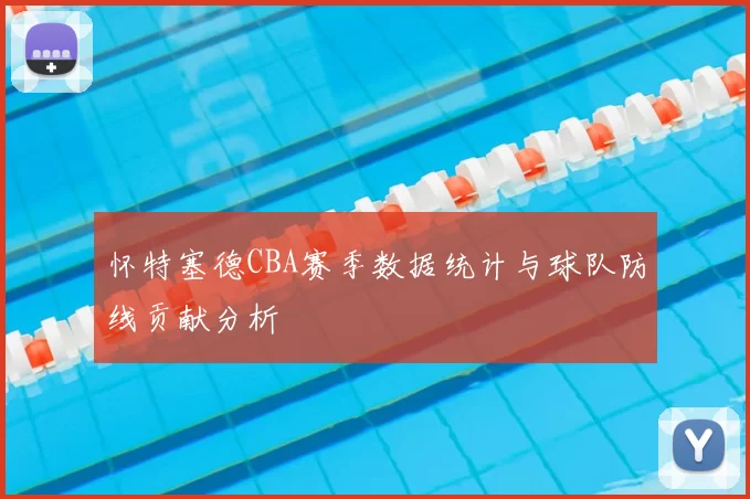怀特塞德CBA赛季数据统计与球队防线贡献分析