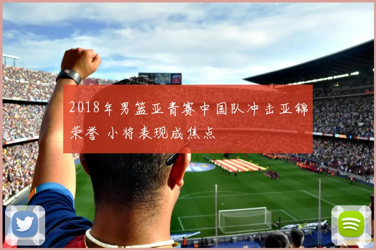 2018年男篮亚青赛中国队冲击亚锦荣誉 小将表现成焦点