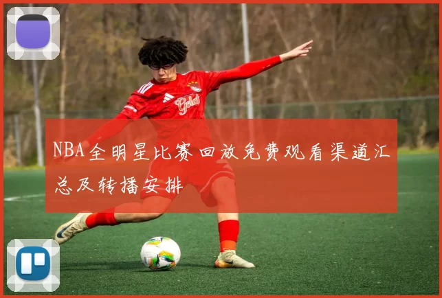 NBA全明星比赛回放免费观看渠道汇总及转播安排