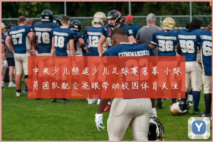 中央少儿频道少儿足球赛落幕 小球员团队配合亮眼带动校园体育关注