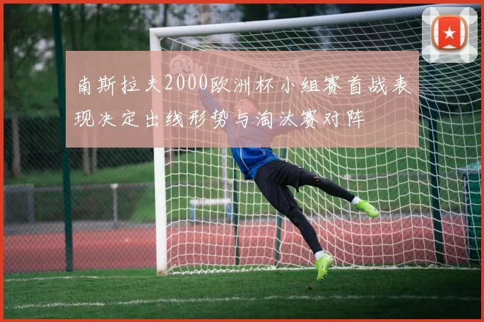 南斯拉夫2000欧洲杯小组赛首战表现决定出线形势与淘汰赛对阵
