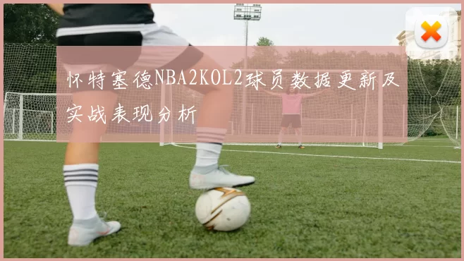 怀特塞德NBA2KOL2球员数据更新及实战表现分析