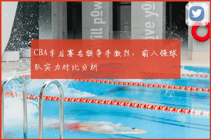 CBA季后赛名额争夺激烈，前八强球队实力对比分析