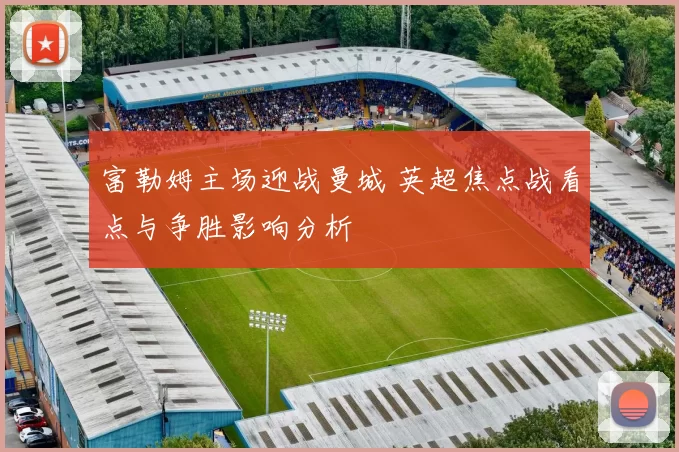 富勒姆主场迎战曼城 英超焦点战看点与争胜影响分析