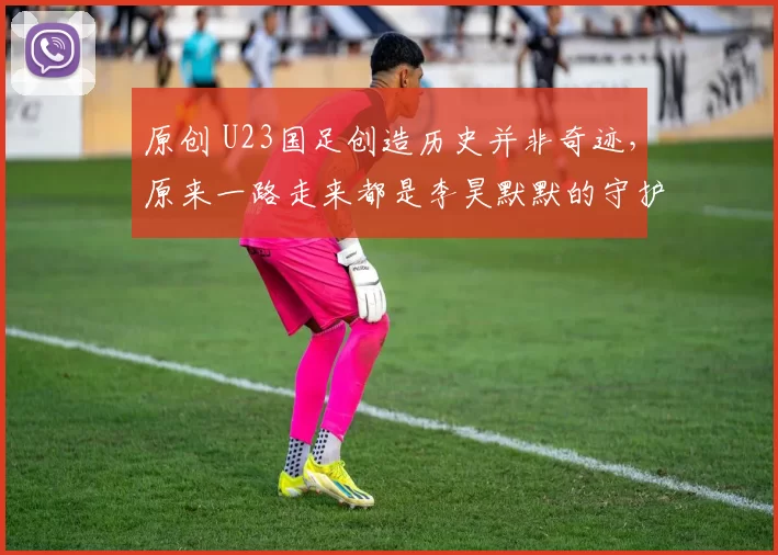 原创 U23国足创造历史并非奇迹，原来一路走来都是李昊默默的守护