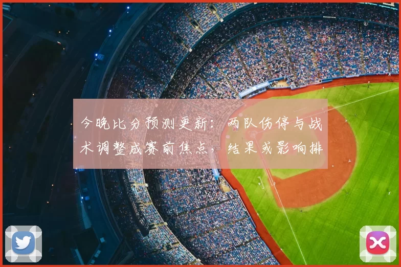 今晚比分预测更新：两队伤停与战术调整成赛前焦点，结果或影响排名走势