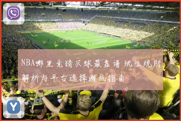 NBA哪里竞猜买球最靠谱 玩法规则解析与平台选择避坑指南