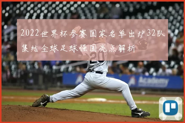 2022世界杯参赛国家名单出炉32队集结全球足球强国亮点解析