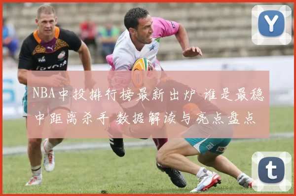 NBA中投排行榜最新出炉 谁是最稳中距离杀手 数据解读与亮点盘点