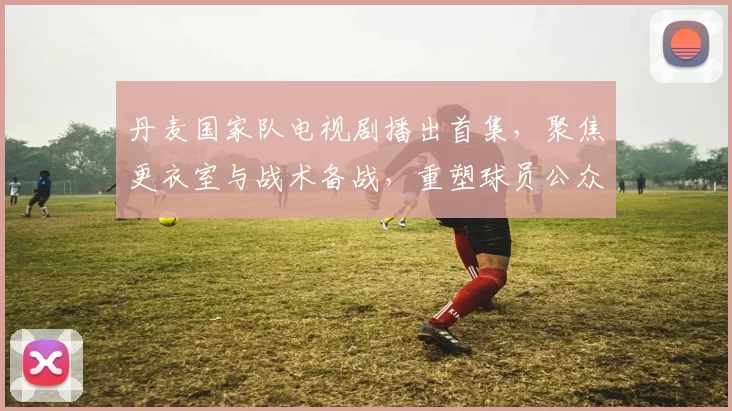 丹麦国家队电视剧播出首集，聚焦更衣室与战术备战，重塑球员公众形象