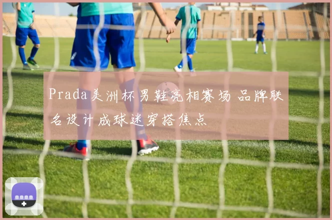 Prada美洲杯男鞋亮相赛场 品牌联名设计成球迷穿搭焦点