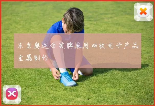 东京奥运会奖牌采用回收电子产品金属制作