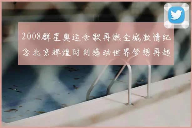 2008群星奥运会歌再燃全城激情纪念北京辉煌时刻感动世界梦想再起