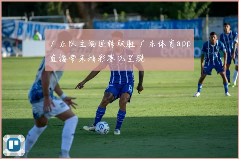广东队主场逆转取胜 广东体育app直播带来精彩赛况呈现