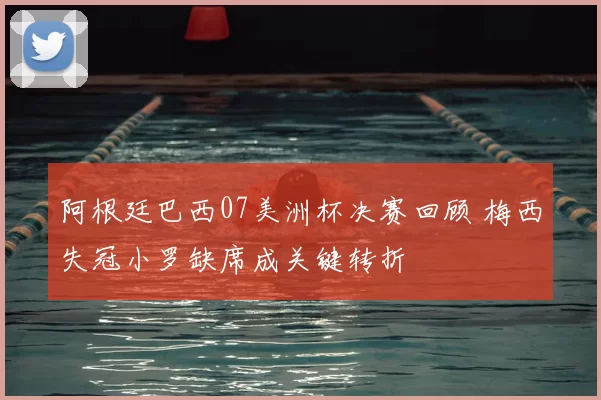 阿根廷巴西07美洲杯决赛回顾 梅西失冠小罗缺席成关键转折