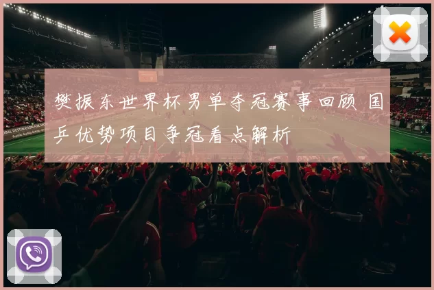 樊振东世界杯男单夺冠赛事回顾 国乒优势项目争冠看点解析