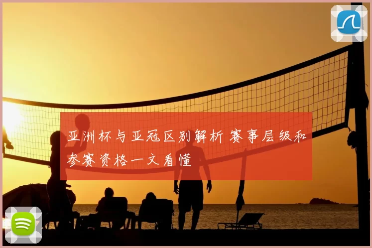 亚洲杯与亚冠区别解析 赛事层级和参赛资格一文看懂